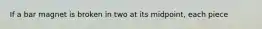 If a bar magnet is broken in two at its midpoint, each piece