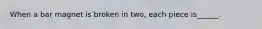 When a bar magnet is broken in two, each piece is______.