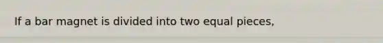 If a bar magnet is divided into two equal pieces,