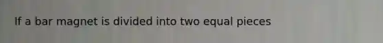 If a bar magnet is divided into two equal pieces