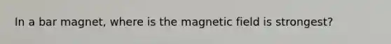 In a bar magnet, where is the magnetic field is strongest?