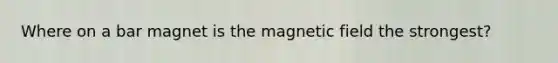 Where on a bar magnet is the magnetic field the strongest?