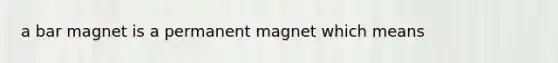 a bar magnet is a permanent magnet which means