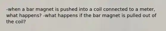 -when a bar magnet is pushed into a coil connected to a meter, what happens? -what happens if the bar magnet is pulled out of the coil?