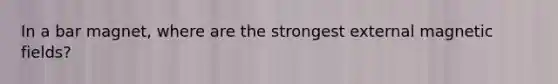 In a bar magnet, where are the strongest external magnetic fields?
