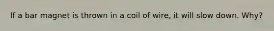 If a bar magnet is thrown in a coil of wire, it will slow down. Why?