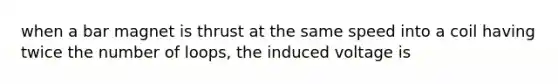 when a bar magnet is thrust at the same speed into a coil having twice the number of loops, the induced voltage is