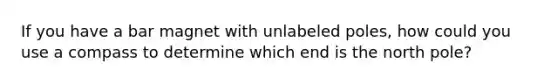 If you have a bar magnet with unlabeled poles, how could you use a compass to determine which end is the north pole?