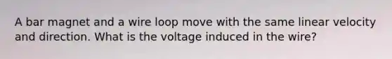 A bar magnet and a wire loop move with the same linear velocity and direction. What is the voltage induced in the wire?