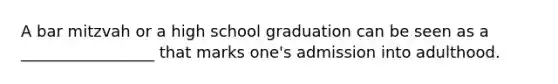 A bar mitzvah or a high school graduation can be seen as a _________________ that marks one's admission into adulthood.