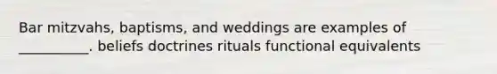 Bar mitzvahs, baptisms, and weddings are examples of __________. beliefs doctrines rituals functional equivalents