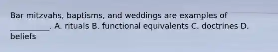 Bar mitzvahs, baptisms, and weddings are examples of __________. A. rituals B. functional equivalents C. doctrines D. beliefs