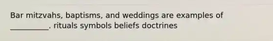 Bar mitzvahs, baptisms, and weddings are examples of __________. rituals symbols beliefs doctrines