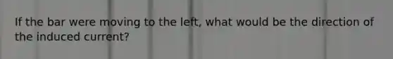 If the bar were moving to the left, what would be the direction of the induced current?