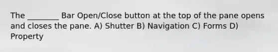 The ________ Bar Open/Close button at the top of the pane opens and closes the pane. A) Shutter B) Navigation C) Forms D) Property