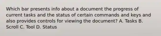 Which bar presents info about a document the progress of current tasks and the status of certain commands and keys and also provides controls for viewing the document? A. Tasks B. Scroll C. Tool D. Status