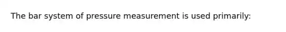 The bar system of pressure measurement is used primarily: