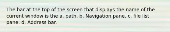 The bar at the top of the screen that displays the name of the current window is the a. path. b. Navigation pane. c. file list pane. d. Address bar.