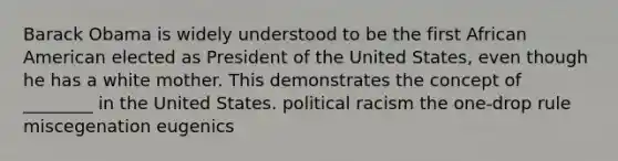 Barack Obama is widely understood to be the first African American elected as President of the United States, even though he has a white mother. This demonstrates the concept of ________ in the United States. political racism the one-drop rule miscegenation eugenics