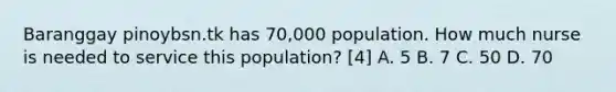 Baranggay pinoybsn.tk has 70,000 population. How much nurse is needed to service this population? [4] A. 5 B. 7 C. 50 D. 70