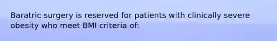 Baratric surgery is reserved for patients with clinically severe obesity who meet BMI criteria of: