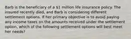 Barb is the beneficiary of a 1 million life insurance policy. The insured recently died, and Barb is considering different settlement options. If her primary objective is to avoid paying any income taxes on the amounts received under the settlement option, which of the following settlement options will best meet her needs?