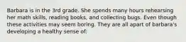 Barbara is in the 3rd grade. She spends many hours rehearsing her math skills, reading books, and collecting bugs. Even though these activities may seem boring. They are all apart of barbara's developing a healthy sense of: