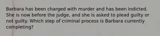 Barbara has been charged with murder and has been indicted. She is now before the judge, and she is asked to plead guilty or not guilty. Which step of criminal process is Barbara currently completing?