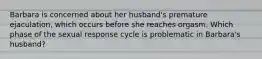 Barbara is concerned about her husband's premature ejaculation, which occurs before she reaches orgasm. Which phase of the sexual response cycle is problematic in Barbara's husband?