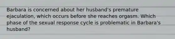 Barbara is concerned about her husband's premature ejaculation, which occurs before she reaches orgasm. Which phase of the sexual response cycle is problematic in Barbara's husband?