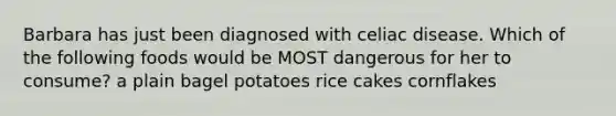 Barbara has just been diagnosed with celiac disease. Which of the following foods would be MOST dangerous for her to consume? a plain bagel potatoes rice cakes cornflakes