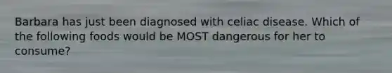 Barbara has just been diagnosed with celiac disease. Which of the following foods would be MOST dangerous for her to consume?