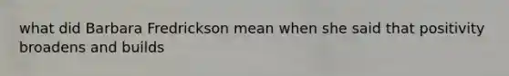 what did Barbara Fredrickson mean when she said that positivity broadens and builds