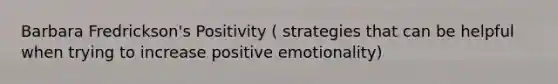 Barbara Fredrickson's Positivity ( strategies that can be helpful when trying to increase positive emotionality)