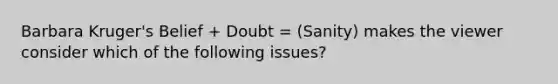 Barbara Kruger's Belief + Doubt = (Sanity) makes the viewer consider which of the following issues?