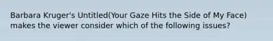 Barbara Kruger's Untitled(Your Gaze Hits the Side of My Face) makes the viewer consider which of the following issues?