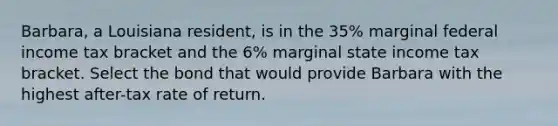 Barbara, a Louisiana resident, is in the 35% marginal federal income tax bracket and the 6% marginal state income tax bracket. Select the bond that would provide Barbara with the highest after-tax rate of return.