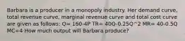 Barbara is a producer in a monopoly industry. Her demand curve, total revenue curve, marginal revenue curve and total cost curve are given as follows: Q= 160-4P TR= 40Q-0.25Q^2 MR= 40-0.5Q MC=4 How much output will Barbara produce?