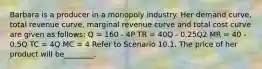 Barbara is a producer in a monopoly industry. Her demand curve, total revenue curve, marginal revenue curve and total cost curve are given as follows: Q = 160 - 4P TR = 40Q - 0.25Q2 MR = 40 - 0.5Q TC = 4Q MC = 4 Refer to Scenario 10.1. The price of her product will be________.