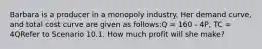 Barbara is a producer in a monopoly industry. Her demand curve, and total cost curve are given as follows:Q = 160 - 4P, TC = 4QRefer to Scenario 10.1. How much profit will she make?