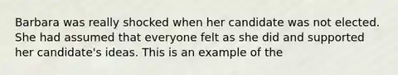 Barbara was really shocked when her candidate was not elected. She had assumed that everyone felt as she did and supported her candidate's ideas. This is an example of the