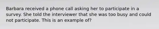 Barbara received a phone call asking her to participate in a survey. She told the interviewer that she was too busy and could not participate. This is an example of?