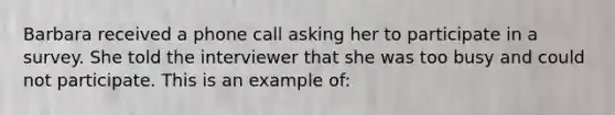 Barbara received a phone call asking her to participate in a survey. She told the interviewer that she was too busy and could not participate. This is an example of: