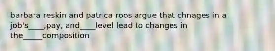 barbara reskin and patrica roos argue that chnages in a job's____,pay, and____level lead to changes in the_____composition