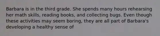 Barbara is in the third grade. She spends many hours rehearsing her math skills, reading books, and collecting bugs. Even though these activities may seem boring, they are all part of Barbara's developing a healthy sense of