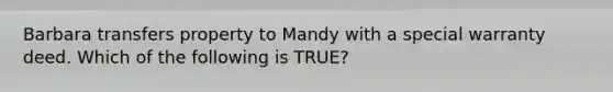 Barbara transfers property to Mandy with a special warranty deed. Which of the following is TRUE?