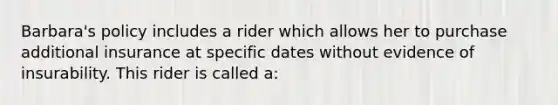 Barbara's policy includes a rider which allows her to purchase additional insurance at specific dates without evidence of insurability. This rider is called a: