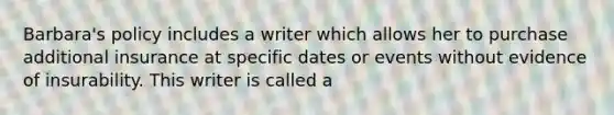 Barbara's policy includes a writer which allows her to purchase additional insurance at specific dates or events without evidence of insurability. This writer is called a