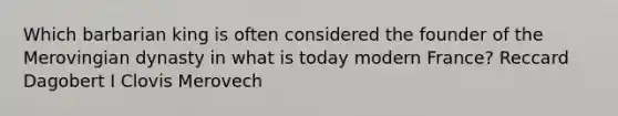 Which barbarian king is often considered the founder of the Merovingian dynasty in what is today modern France? Reccard Dagobert I Clovis Merovech