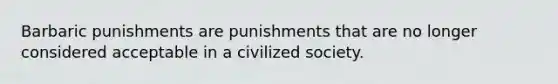 Barbaric punishments are punishments that are no longer considered acceptable in a civilized society.